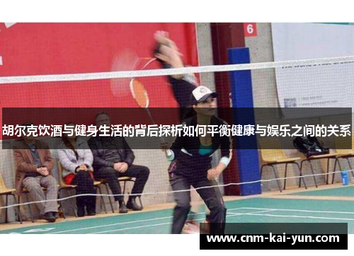 胡尔克饮酒与健身生活的背后探析如何平衡健康与娱乐之间的关系 胡尔克饮酒与健身生活的背后探析如何平衡健康与娱乐之间的关系