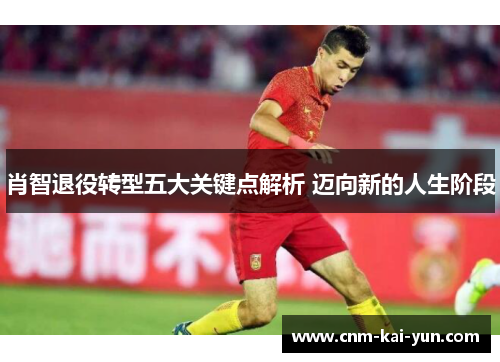 肖智退役转型五大关键点解析 迈向新的人生阶段 肖智退役转型五大关键点解析 迈向新的人生阶段