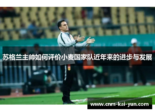 苏格兰主帅如何评价小麦国家队近年来的进步与发展 苏格兰主帅如何评价小麦国家队近年来的进步与发展