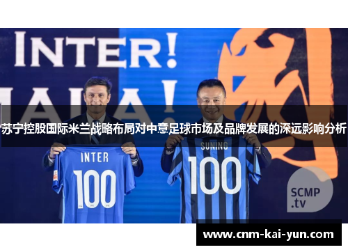 苏宁控股国际米兰战略布局对中意足球市场及品牌发展的深远影响分析 苏宁控股国际米兰战略布局对中意足球市场及品牌发展的深远影响分析
