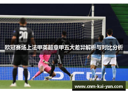 欧冠赛场上法甲英超意甲五大差异解析与对比分析 欧冠赛场上法甲英超意甲五大差异解析与对比分析