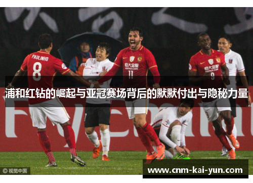 浦和红钻的崛起与亚冠赛场背后的默默付出与隐秘力量 浦和红钻的崛起与亚冠赛场背后的默默付出与隐秘力量