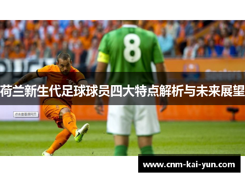荷兰新生代足球球员四大特点解析与未来展望 荷兰新生代足球球员四大特点解析与未来展望