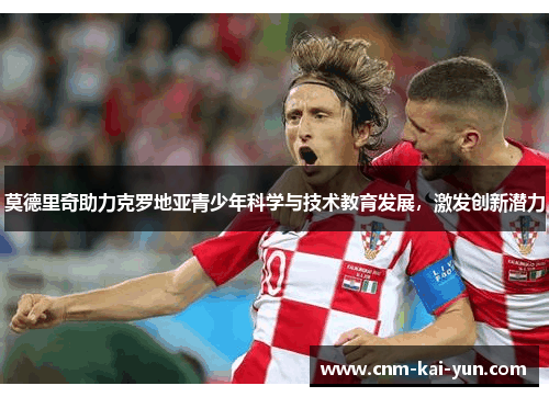 莫德里奇助力克罗地亚青少年科学与技术教育发展,激发创新潜力 莫德里奇助力克罗地亚青少年科学与技术教育发展,激发创新潜力