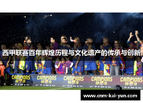 西甲联赛百年辉煌历程与文化遗产的传承与创新 西甲联赛百年辉煌历程与文化遗产的传承与创新