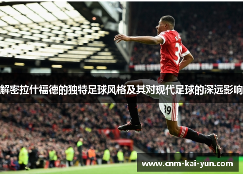 解密拉什福德的独特足球风格及其对现代足球的深远影响 解密拉什福德的独特足球风格及其对现代足球的深远影响