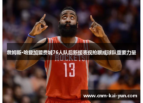 詹姆斯·哈登加盟费城76人队后新援表现抢眼成球队重要力量
