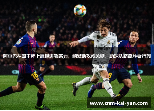 阿尔巴在国王杯上展现进攻实力,频繁助攻成关键,助球队跻身胜者行列 阿尔巴在国王杯上展现进攻实力,频繁助攻成关键,助球队跻身胜者行列