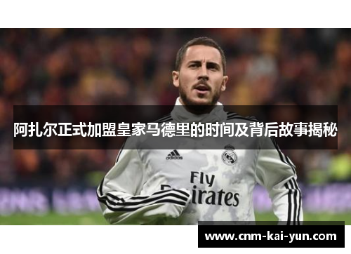 阿扎尔正式加盟皇家马德里的时间及背后故事揭秘 阿扎尔正式加盟皇家马德里的时间及背后故事揭秘
