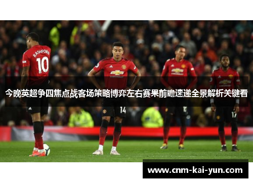 今晚英超争四焦点战客场策略博弈左右赛果前瞻速递全景解析关键看
