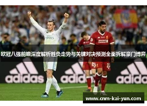 欧冠八强前瞻深度解析胜负走势与关键对决预测全面拆解豪门博弈 欧冠八强前瞻深度解析胜负走势与关键对决预测全面拆解豪门博弈