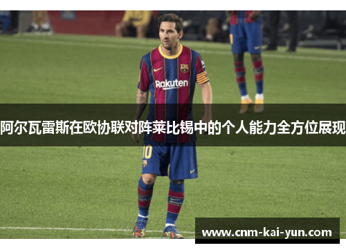 阿尔瓦雷斯在欧协联对阵莱比锡中的个人能力全方位展现 阿尔瓦雷斯在欧协联对阵莱比锡中的个人能力全方位展现