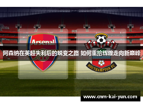 阿森纳在英超失利后的蜕变之路 如何重拾辉煌走向新巅峰 阿森纳在英超失利后的蜕变之路 如何重拾辉煌走向新巅峰