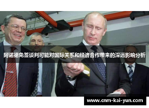 阿诺德免签谈判可能对国际关系和经济合作带来的深远影响分析 阿诺德免签谈判可能对国际关系和经济合作带来的深远影响分析