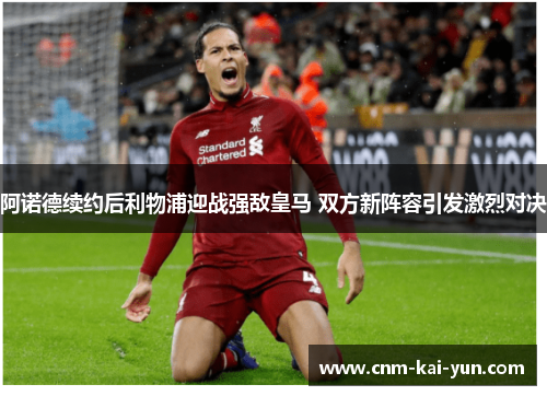 阿诺德续约后利物浦迎战强敌皇马 双方新阵容引发激烈对决 阿诺德续约后利物浦迎战强敌皇马 双方新阵容引发激烈对决