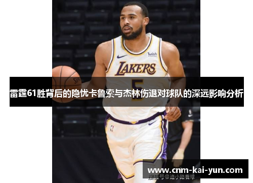 雷霆61胜背后的隐忧卡鲁索与杰林伤退对球队的深远影响分析 雷霆61胜背后的隐忧卡鲁索与杰林伤退对球队的深远影响分析