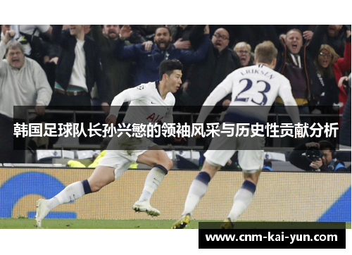 韩国足球队长孙兴慜的领袖风采与历史性贡献分析 韩国足球队长孙兴慜的领袖风采与历史性贡献分析
