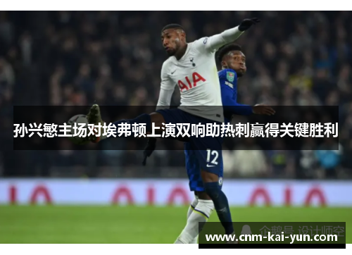 孙兴慜主场对埃弗顿上演双响助热刺赢得关键胜利 孙兴慜主场对埃弗顿上演双响助热刺赢得关键胜利