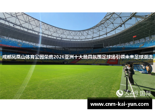 成都凤凰山体育公园荣膺2026亚洲十大最具氛围足球场引领未来足球潮流