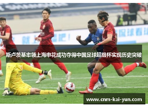 斯卢茨基率领上海申花成功夺得中国足球超级杯实现历史突破