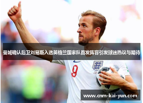 曼城确认后卫刘易斯入选英格兰国家队首发阵容引发球迷热议与期待