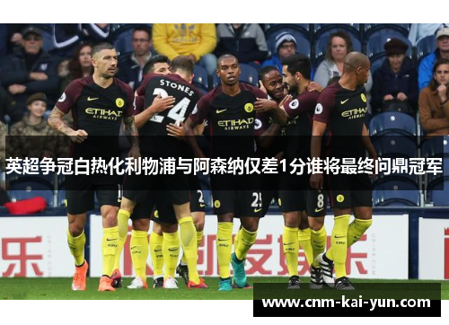 英超争冠白热化利物浦与阿森纳仅差1分谁将最终问鼎冠军