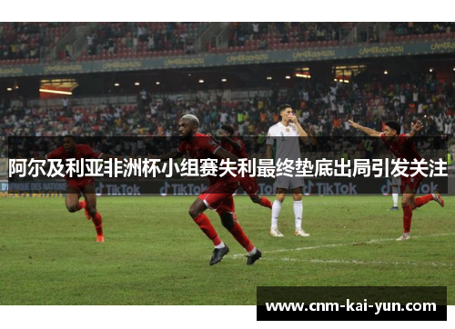 阿尔及利亚非洲杯小组赛失利最终垫底出局引发关注 阿尔及利亚非洲杯小组赛失利最终垫底出局引发关注