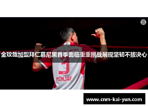 金玟哉加盟拜仁慕尼黑首季面临重重挑战展现坚韧不拔决心 金玟哉加盟拜仁慕尼黑首季面临重重挑战展现坚韧不拔决心