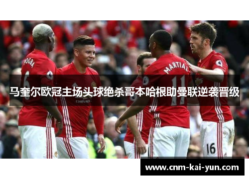 马奎尔欧冠主场头球绝杀哥本哈根助曼联逆袭晋级 马奎尔欧冠主场头球绝杀哥本哈根助曼联逆袭晋级