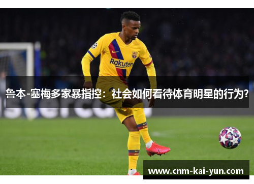 鲁本-塞梅多家暴指控:社会如何看待体育明星的行为? 鲁本-塞梅多家暴指控:社会如何看待体育明星的行为?