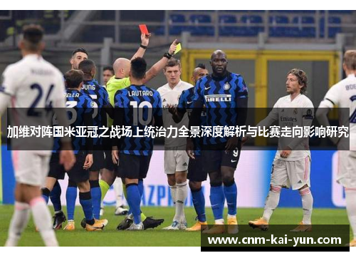 加维对阵国米亚冠之战场上统治力全景深度解析与比赛走向影响研究 加维对阵国米亚冠之战场上统治力全景深度解析与比赛走向影响研究