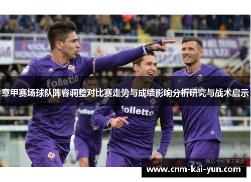 意甲赛场球队阵容调整对比赛走势与成绩影响分析研究与战术启示 意甲赛场球队阵容调整对比赛走势与成绩影响分析研究与战术启示